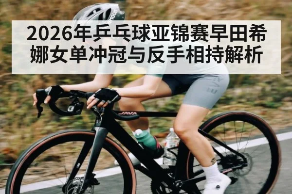 2026年乒乓球亚锦赛早田希娜女单冲冠与反手相持解析
