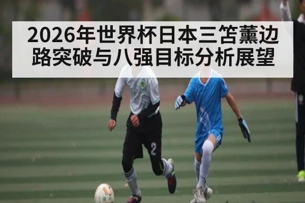2026年世界杯日本三笘薰边路突破与八强目标分析展望
