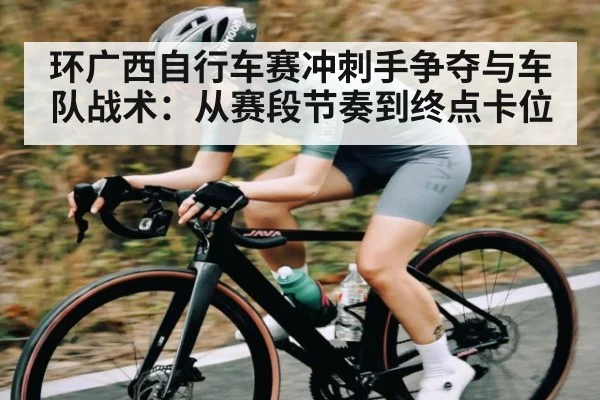 环广西自行车赛冲刺手争夺与车队战术：从赛段节奏到终点卡位