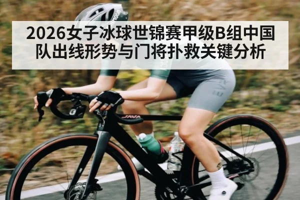 2026女子冰球世锦赛甲级B组中国队出线形势与门将扑救关键分析