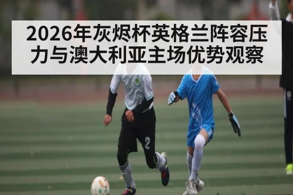 2026年灰烬杯英格兰阵容压力与澳大利亚主场优势观察